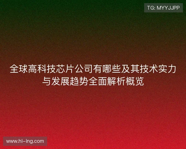 全球高科技芯片公司有哪些及其技术实力与发展趋势全面解析概览